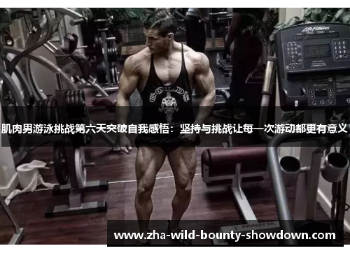 肌肉男游泳挑战第六天突破自我感悟:坚持与挑战让每一次游动都更有意义 肌肉男游泳挑战第六天突破自我感悟:坚持与挑战让每一次游动都更有意义