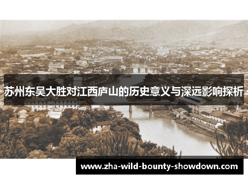 苏州东吴大胜对江西庐山的历史意义与深远影响探析