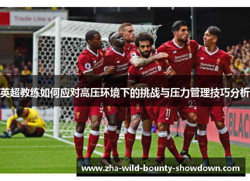 英超教练如何应对高压环境下的挑战与压力管理技巧分析 英超教练如何应对高压环境下的挑战与压力管理技巧分析