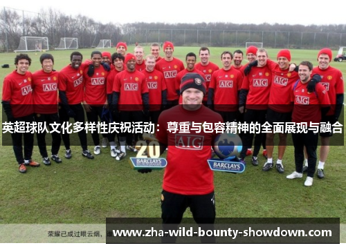 英超球队文化多样性庆祝活动：尊重与包容精神的全面展现与融合