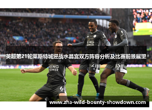 英超第21轮莱斯特城迎战水晶宫双方阵容分析及比赛前景展望