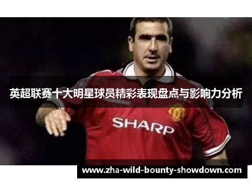 英超联赛十大明星球员精彩表现盘点与影响力分析