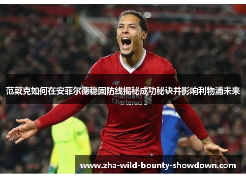 范戴克如何在安菲尔德稳固防线揭秘成功秘诀并影响利物浦未来 范戴克如何在安菲尔德稳固防线揭秘成功秘诀并影响利物浦未来