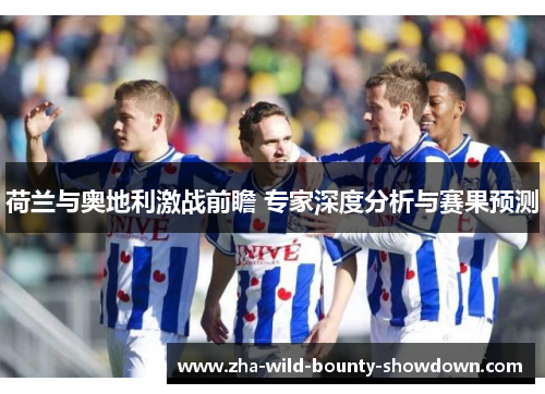 荷兰与奥地利激战前瞻 专家深度分析与赛果预测 荷兰与奥地利激战前瞻 专家深度分析与赛果预测