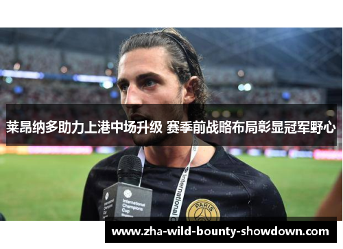 莱昂纳多助力上港中场升级 赛季前战略布局彰显冠军野心 莱昂纳多助力上港中场升级 赛季前战略布局彰显冠军野心
