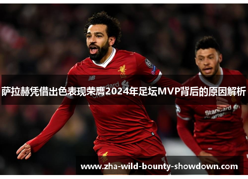 萨拉赫凭借出色表现荣膺2024年足坛MVP背后的原因解析