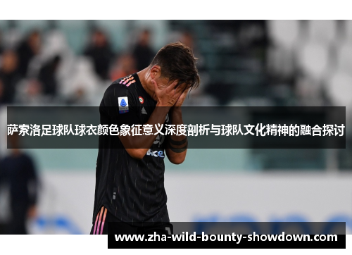 萨索洛足球队球衣颜色象征意义深度剖析与球队文化精神的融合探讨