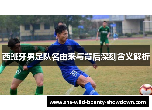 西班牙男足队名由来与背后深刻含义解析