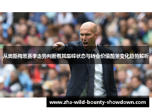 从奥斯梅恩赛季走势判断看其巅峰状态与转会价值前景变化趋势解析