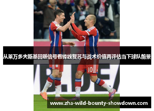 从莱万多夫斯基回暖信号看锋线复苏与战术价值再评估当下球队前景