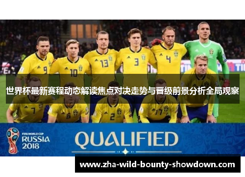 世界杯最新赛程动态解读焦点对决走势与晋级前景分析全局观察