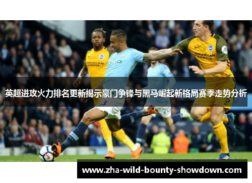 英超进攻火力排名更新揭示豪门争锋与黑马崛起新格局赛季走势分析