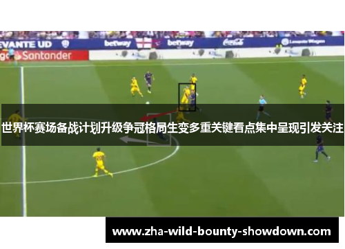 世界杯赛场备战计划升级争冠格局生变多重关键看点集中呈现引发关注 世界杯赛场备战计划升级争冠格局生变多重关键看点集中呈现引发关注