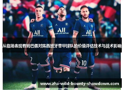 从临场表现看姆巴佩对阵西班牙意甲球队的价值评估技术与战术影响 从临场表现看姆巴佩对阵西班牙意甲球队的价值评估技术与战术影响