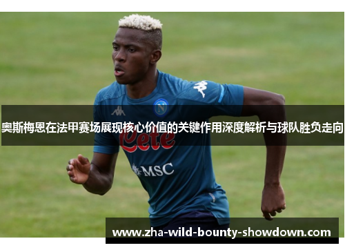 奥斯梅恩在法甲赛场展现核心价值的关键作用深度解析与球队胜负走向 奥斯梅恩在法甲赛场展现核心价值的关键作用深度解析与球队胜负走向