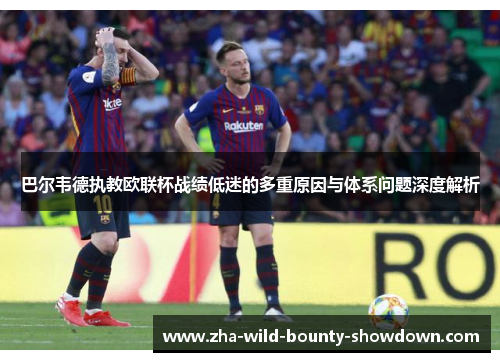 巴尔韦德执教欧联杯战绩低迷的多重原因与体系问题深度解析 巴尔韦德执教欧联杯战绩低迷的多重原因与体系问题深度解析