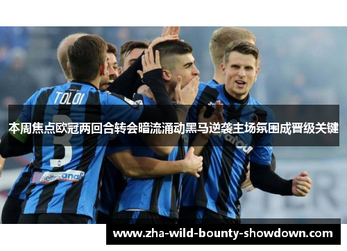 本周焦点欧冠两回合转会暗流涌动黑马逆袭主场氛围成晋级关键 本周焦点欧冠两回合转会暗流涌动黑马逆袭主场氛围成晋级关键