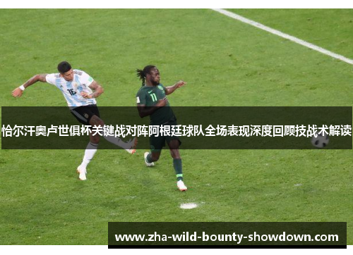 恰尔汗奥卢世俱杯关键战对阵阿根廷球队全场表现深度回顾技战术解读