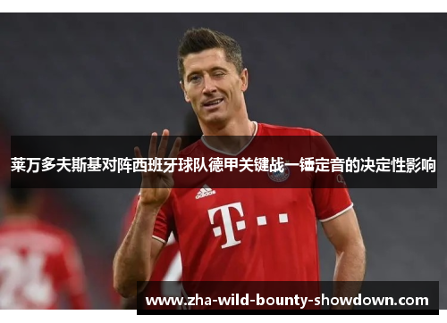 莱万多夫斯基对阵西班牙球队德甲关键战一锤定音的决定性影响 莱万多夫斯基对阵西班牙球队德甲关键战一锤定音的决定性影响