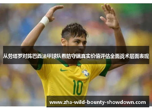 从劳塔罗对阵巴西法甲球队看防守端真实价值评估全面战术层面表现