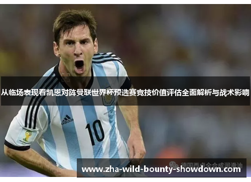 从临场表现看凯恩对阵曼联世界杯预选赛竞技价值评估全面解析与战术影响