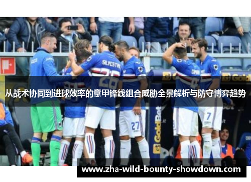 从战术协同到进球效率的意甲锋线组合威胁全景解析与防守博弈趋势
