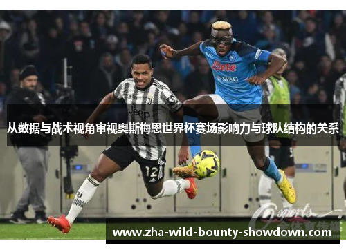 从数据与战术视角审视奥斯梅恩世界杯赛场影响力与球队结构的关系 从数据与战术视角审视奥斯梅恩世界杯赛场影响力与球队结构的关系