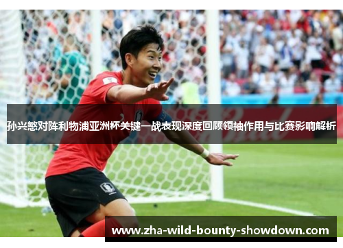 孙兴慜对阵利物浦亚洲杯关键一战表现深度回顾领袖作用与比赛影响解析
