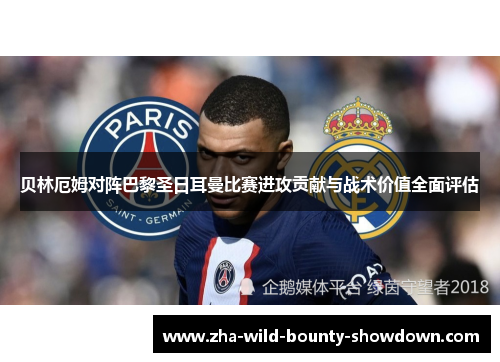 贝林厄姆对阵巴黎圣日耳曼比赛进攻贡献与战术价值全面评估