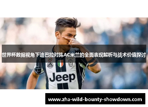 世界杯数据视角下迪巴拉对阵AC米兰的全面表现解析与战术价值探讨