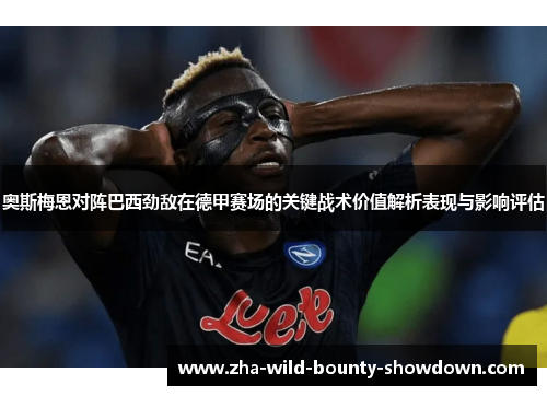 奥斯梅恩对阵巴西劲敌在德甲赛场的关键战术价值解析表现与影响评估 奥斯梅恩对阵巴西劲敌在德甲赛场的关键战术价值解析表现与影响评估