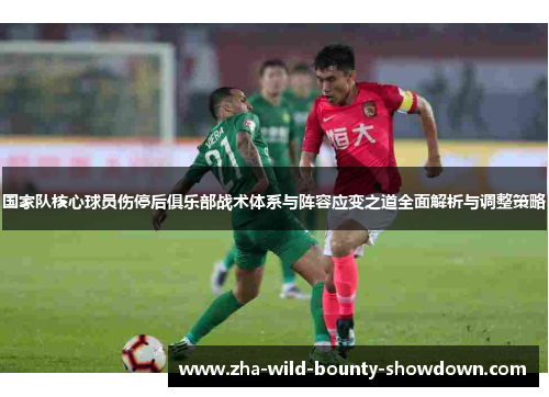 国家队核心球员伤停后俱乐部战术体系与阵容应变之道全面解析与调整策略 国家队核心球员伤停后俱乐部战术体系与阵容应变之道全面解析与调整策略