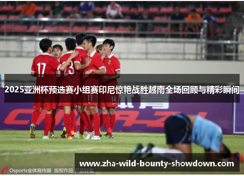 2025亚洲杯预选赛小组赛印尼惊艳战胜越南全场回顾与精彩瞬间 2025亚洲杯预选赛小组赛印尼惊艳战胜越南全场回顾与精彩瞬间