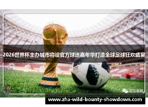 2026世界杯主办城市将设官方球迷嘉年华打造全球足球狂欢盛宴 2026世界杯主办城市将设官方球迷嘉年华打造全球足球狂欢盛宴
