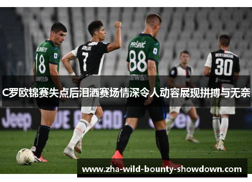 C罗欧锦赛失点后泪洒赛场情深令人动容展现拼搏与无奈