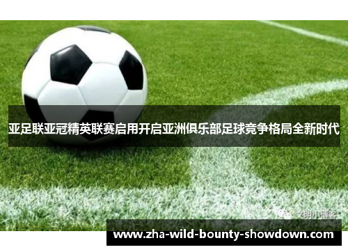 亚足联亚冠精英联赛启用开启亚洲俱乐部足球竞争格局全新时代