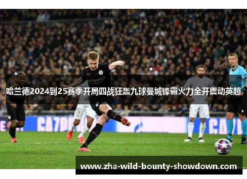 哈兰德2024到25赛季开局四战狂轰九球曼城锋霸火力全开震动英超