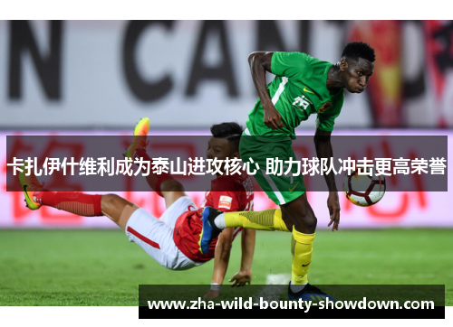 卡扎伊什维利成为泰山进攻核心 助力球队冲击更高荣誉