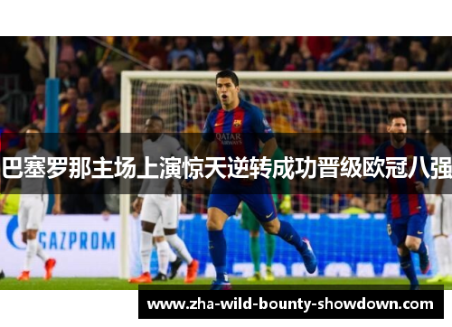 巴塞罗那主场上演惊天逆转成功晋级欧冠八强