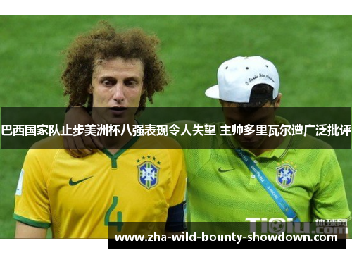 巴西国家队止步美洲杯八强表现令人失望 主帅多里瓦尔遭广泛批评