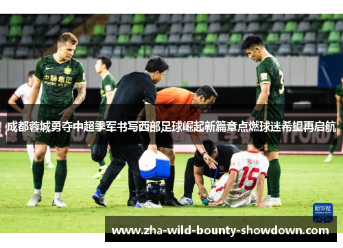 成都蓉城勇夺中超季军书写西部足球崛起新篇章点燃球迷希望再启航