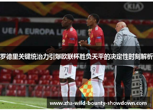 罗德里关键统治力引爆欧联杯胜负天平的决定性时刻解析
