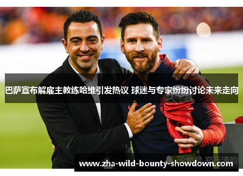巴萨宣布解雇主教练哈维引发热议 球迷与专家纷纷讨论未来走向 巴萨宣布解雇主教练哈维引发热议 球迷与专家纷纷讨论未来走向