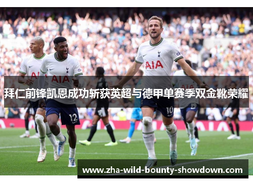 拜仁前锋凯恩成功斩获英超与德甲单赛季双金靴荣耀 拜仁前锋凯恩成功斩获英超与德甲单赛季双金靴荣耀