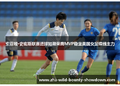 索菲娅·史密斯联赛进球如潮荣膺MVP稳坐美国女足锋线主力 索菲娅·史密斯联赛进球如潮荣膺MVP稳坐美国女足锋线主力