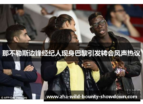 那不勒斯边锋经纪人现身巴黎引发转会风声热议 那不勒斯边锋经纪人现身巴黎引发转会风声热议