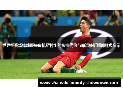 世界杯赛场锋线屡失良机所付出的惨痛代价与命运转折瞬间胜负启示