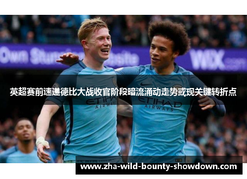 英超赛前速递德比大战收官阶段暗流涌动走势或现关键转折点