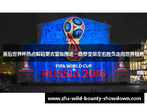 赛后世界杯热点解码更衣室氛围这一隐形变量左右胜负走向世界格局 赛后世界杯热点解码更衣室氛围这一隐形变量左右胜负走向世界格局