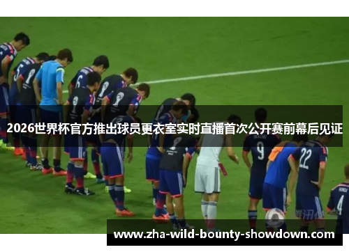 2026世界杯官方推出球员更衣室实时直播首次公开赛前幕后见证 2026世界杯官方推出球员更衣室实时直播首次公开赛前幕后见证